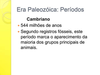 Era Paleozóica: Períodos
Cambriano
 544 milhões de anos
 Segundo registros fósseis, este
período marca o aparecimento da
maioria dos grupos principais de
animais.

 