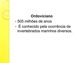 Ordoviciano
 505 milhões de anos
 É conhecido pela ocorrência de
invertebrados marinhos diversos.

 