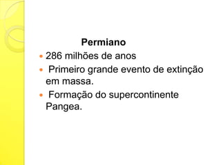 Permiano
 286 milhões de anos
 Primeiro grande evento de extinção
em massa.
 Formação do supercontinente
Pangea.

 