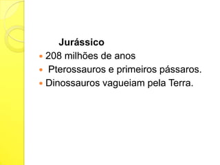 Jurássico
 208 milhões de anos
 Pterossauros e primeiros pássaros.
 Dinossauros vagueiam pela Terra.

 