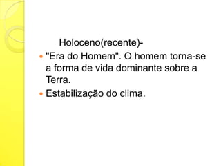 Holoceno(recente) "Era do Homem". O homem torna-se
a forma de vida dominante sobre a
Terra.
 Estabilização do clima.

 