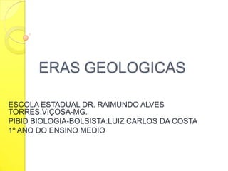 ERAS GEOLOGICAS
ESCOLA ESTADUAL DR. RAIMUNDO ALVES
TORRES,VIÇOSA-MG.
PIBID BIOLOGIA-BOLSISTA:LUIZ CARLOS DA COSTA
1º ANO DO ENSINO MEDIO

 