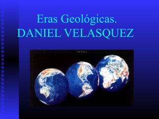 Eras Geológicas.
DANIEL VELASQUEZ
 