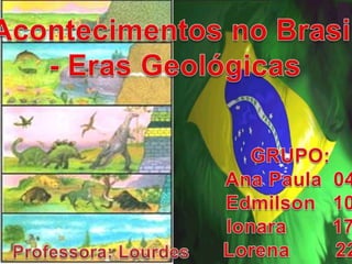 Acontecimentos no Brasil - Eras Geológicas GRUPO: Ana Paula  04 Edmilson   10 Ionara        17 Lorena        22 Professora: Lourdes Silva 