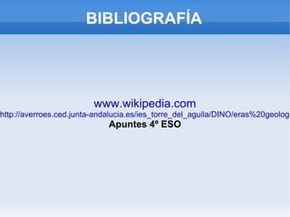 BIBLIOGRAFÍA




                         www.wikipedia.com
http://averroes.ced.junta-andalucia.es/ies_torre_del_aguila/DINO/eras%20geologi
                             Apuntes 4º ESO
 