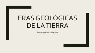 ERAS GEOLÓGICAS
DE LATIERRA
Por: Ana Paula Medina
 