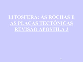 LITOSFERA: AS ROCHAS E
 AS PLACAS TECTÔNICAS
  REVISÃO APOSTILA 3




                 1
 