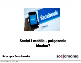 Social i mobile - połączenie
                                      idealne?

  Katarzyna Orzechowska
Thursday, November 15, 12
 