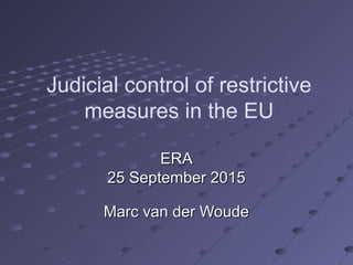 Judicial control of restrictive
measures in the EU
ERAERA
25 September 201525 September 2015
Marc van der WoudeMarc van der Woude
 