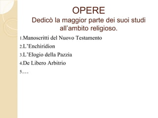 OPERE
Dedicò la maggior parte dei suoi studi
all’ambito religioso.
1.Manoscritti del Nuovo Testamento
2.L’Enchiridion
3.L’Elogio della Pazzia
4.De Libero Arbitrio
5.…
 