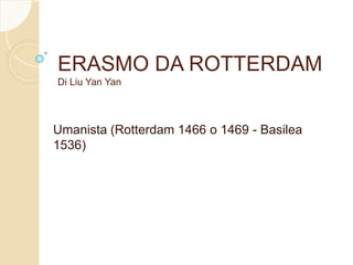 ERASMO DA ROTTERDAM
Di Liu Yan Yan
Umanista (Rotterdam 1466 o 1469 - Basilea
1536)
 