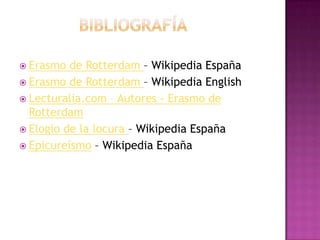 En la obra de Erasmo de Rotterdam influyeron grandes autores como:Giovanni Pico della Mirandola o John Colet además del epicureísmo: Un sistema filosófico que defiende la búsqueda de una vida buena y feliz mediante la administración inteligente de placeres y dolores.