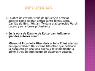INFLUENCIASLa obra de erasmo sirvió de influencia a varios autores como su gran amigo Santo Tomás Moro, Damião de Góis, William Tyndale o al conocido Martín Lutero y su reforma protestante