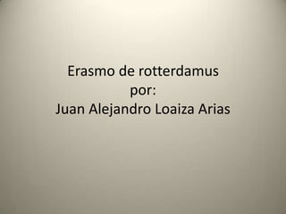 Erasmo de rotterdamuspor:Juan Alejandro Loaiza Arias 