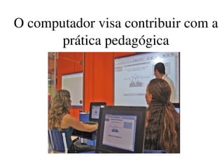 O computador visa contribuir com a 
       prática pedagógica
 