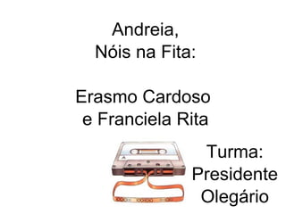Andreia,
  Nóis na Fita:

Erasmo Cardoso
 e Franciela Rita
               Turma:
              Presidente
               Olegário
 