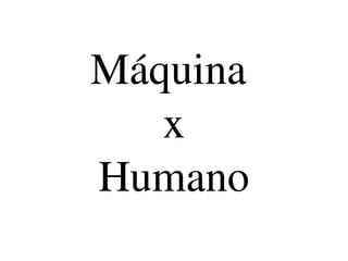 Máquina 
   x
Humano
 