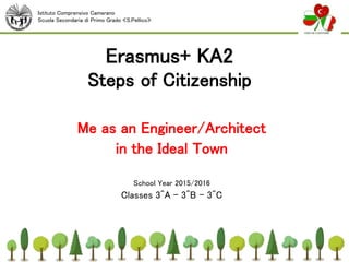 Erasmus+ KA2
Steps of Citizenship
Me as an Engineer/Architect
in the Ideal Town
School Year 2015/2016
Classes 3^A - 3^B - 3^C
Istituto Comprensivo Camerano
Scuola Secondaria di Primo Grado «S.Pellico»
 