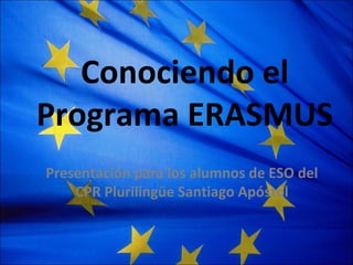 Conociendo el
Programa ERASMUS
Presentación para los alumnos de ESO del
CPR Plurilingüe Santiago Apóstol
 