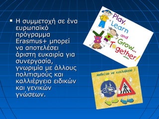  Η συμμετοχή σε έναΗ συμμετοχή σε ένα
ευρωπαϊκόευρωπαϊκό
πρόγραμμαπρόγραμμα
ErasmusErasmus+ μπορεί+ μπορεί
να αποτελέσεινα αποτελέσει
άριστη ευκαιρία γιαάριστη ευκαιρία για
συνεργασία,συνεργασία,
γνωριμία με άλλουςγνωριμία με άλλους
πολιτισμούς καιπολιτισμούς και
καλλιέργεια ειδικώνκαλλιέργεια ειδικών
και γενικώνκαι γενικών
γνώσεων.γνώσεων.
 