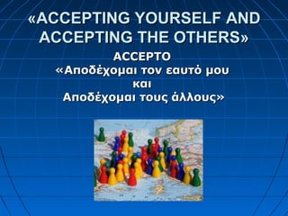 ««ACCEPTING YOURSELF ANDACCEPTING YOURSELF AND
ACCEPTING THE OTHERSACCEPTING THE OTHERS»»
ACCEPTOACCEPTO
«Αποδέχομαι τον εαυτό μου«Αποδέχομαι τον εαυτό μου
καικαι
Αποδέχομαι τους άλλους»Αποδέχομαι τους άλλους»
 