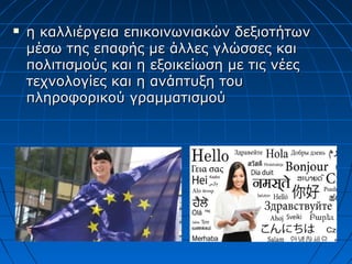  η καλλιέργεια επικοινωνιακών δεξιοτήτωνη καλλιέργεια επικοινωνιακών δεξιοτήτων
μέσω της επαφής με άλλες γλώσσες καιμέσω της επαφής με άλλες γλώσσες και
πολιτισμούς και η εξοικείωση με τις νέεςπολιτισμούς και η εξοικείωση με τις νέες
τεχνολογίες και η ανάπτυξη τουτεχνολογίες και η ανάπτυξη του
πληροφορικού γραμματισμούπληροφορικού γραμματισμού
 