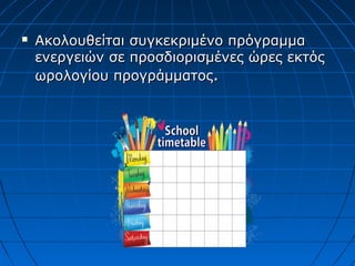  Ακολουθείται συγκεκριμένο πρόγραμμαΑκολουθείται συγκεκριμένο πρόγραμμα
ενεργειών σε προσδιορισμένες ώρες εκτόςενεργειών σε προσδιορισμένες ώρες εκτός
ωρολογίου προγράμματοςωρολογίου προγράμματος..
 