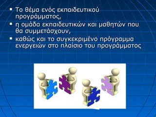  Το θέμα ενός εκπαιδευτικούΤο θέμα ενός εκπαιδευτικού
προγράμματος,προγράμματος,
 η ομάδα εκπαιδευτικών και μαθητών πουη ομάδα εκπαιδευτικών και μαθητών που
θα συμμετάσχουν,θα συμμετάσχουν,
 καθώς και το συγκεκριμένο πρόγραμμακαθώς και το συγκεκριμένο πρόγραμμα
ενεργειών στο πλαίσιο του προγράμματοςενεργειών στο πλαίσιο του προγράμματος
 
