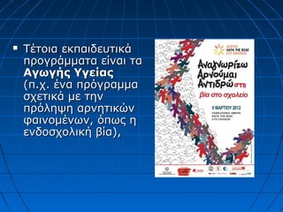  Τέτοια εκπαιδευτικάΤέτοια εκπαιδευτικά
προγράμματα είναι ταπρογράμματα είναι τα
Αγωγής ΥγείαςΑγωγής Υγείας
(π.χ. ένα πρόγραμμα(π.χ. ένα πρόγραμμα
σχετικά με τηνσχετικά με την
πρόληψη αρνητικώνπρόληψη αρνητικών
φαινομένων, όπως ηφαινομένων, όπως η
ενδοσχολική βία),ενδοσχολική βία),
 