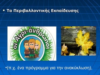  Τα Περιβαλλοντικής ΕκπαίδευσηςΤα Περιβαλλοντικής Εκπαίδευσης
•(π.χ. ένα πρόγραμμα για την ανακύκλωση),
 