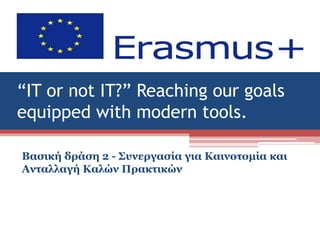 “IT or not IT?” Reaching our goals
equipped with modern tools.
Βασική δράση 2 - Συνεργασία για Καινοτομία και
Ανταλλαγή Καλών Πρακτικών
1
 