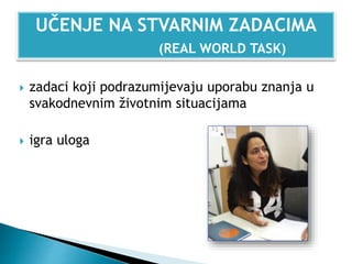  zadaci koji podrazumijevaju uporabu znanja u
svakodnevnim životnim situacijama
 igra uloga
UČENJE NA STVARNIM ZADACIMA
(REAL WORLD TASK)
 