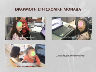 ΕΦΑΡΜΟΓΗ	
  ΣΤΗ	
  ΣΧΟΛΙΚΗ	
  ΜΟΝΑΔΑ	
  
Στιγμιότυπα	
  από	
  την	
  ταινία	
  
 