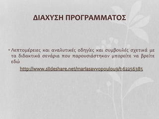 • Λεπτομέρειες	
   και	
   αναλυτικές	
   οδηγίες	
   και	
   συμβουλές	
   σχετικά	
   με	
  
τα	
   διδακτικά	
   σενάρια	
   που	
   παρουσιάστηκαν	
   μπορείτε	
   να	
   βρείτε	
  
εδώ	
  
ΔΙΑΧΥΣΗ	
  ΠΡΟΓΡΑΜΜΑΤΟΣ	
  
 