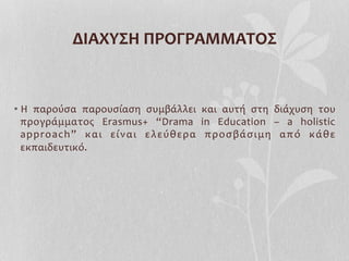 • Η	
   παρούσα	
   παρουσίαση	
   συμβάλλει	
   και	
   αυτή	
   στη	
   διάχυση	
   του	
  
προγράμματος	
   Erasmus+	
   “Drama	
   in	
   Education	
   –	
   a	
   holistic	
  
approach”	
   και	
   είναι	
   ελεύθερα	
   προσβάσιμη	
   από	
   κάθε	
  
εκπαιδευτικό.	
  
ΔΙΑΧΥΣΗ	
  ΠΡΟΓΡΑΜΜΑΤΟΣ	
  
 