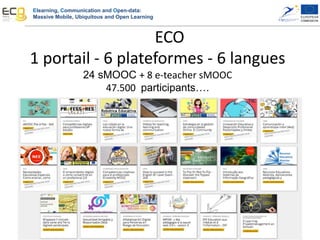 Elearning, Communication and Open-data:
Massive Mobile, Ubiquitous and Open Learning
1 portail - 6 plateformes - 6 langues
24 sMOOC + 8 e-teacher sMOOC
47.500 participants….
ECO
 
