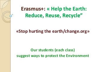 Erasmus+: « Help the Earth:
Reduce, Reuse, Recycle”
«Stop hurting the earth/change.org»
Our students (each class)
suggest ways to protect the Εnvironment
 