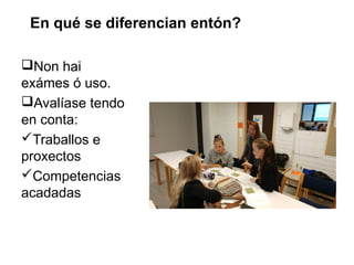 En qué se diferencian entón?
Non hai
exámes ó uso.
Avalíase tendo
en conta:
Traballos e
proxectos
Competencias
acadadas
 