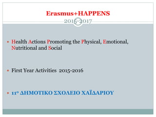 Erasmus+HAPPENS
2015-2017
 Health Actions Promoting the Physical, Emotional,
Nutritional and Social
 First Year Activities 2015-2016
 11ο ΔΗΜΟΤΙΚΟ ΣΧΟΛΕΙΟ ΧΑΪΔΑΡΙΟΥ
 