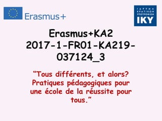Erasmus+KA2
2017-1-FR01-KA219-
037124_3
“Tous différents, et alors?
Pratiques pédagogiques pour
une école de la réussite pour
tous.”
 
 