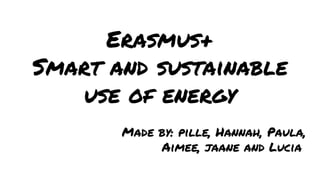 Erasmus+
Smart and sustainable
use of energy
Made by: pille, Hannah, Paula,
Aimee, jaane and Lucia
 
