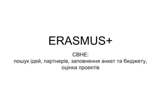 ERASMUS+
CBHE:
пошук ідей, партнерів, заповнення анкет та бюджету,
оцінка проектів
 