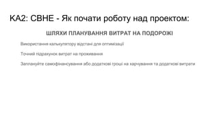 KA2: CBHE - Як почати роботу над проектом:
ШЛЯХИ ПЛАНУВАННЯ ВИТРАТ НА ПОДОРОЖІ
Використання калькулятору відстані для оптимізації
Точний підрахунок витрат на проживання
Заплануйте самофінансування або додаткові гроші на харчування та додаткові витрати
 