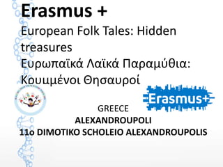 Erasmus +
European Folk Tales: Hidden
treasures
Ευρωπαϊκά Λαϊκά Παραμύθια:
Κρυμμένοι Θησαυροί
GREECE
ALEXANDROUPOLI
11o DIMOTIKO SCHOLEIO ALEXANDROUPOLIS
 