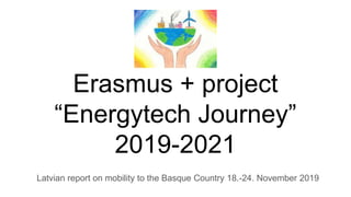 Erasmus + project
“Energytech Journey”
2019-2021
Latvian report on mobility to the Basque Country 18.-24. November 2019
 