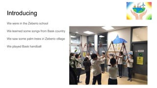 Introducing
We were in the Zeberio school
We learned some songs from Bask country
We saw some palm trees in Zeberio village
We played Bask handball
 