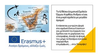 Το 6/θέσιοΔημοτικόΣχολείο
ΌρμουΚορθίουΆνδρουείναι
έναμικρόσχολείομεμεγάλο
όραμα!
Εντάσσεταιγια πρώτη φορά
στο σχολικό δίκτυο Erasmus+
και μετάαπό την έγκριση του
Σχεδίουκαι τη χορήγηση της
υποτροφίας, άνοιξετα φτερά
του μέχρι τα Κανάριανησιάγια
ταχύρρυθμη
επιμόρφωση ….στηνΤενερίφη!
 