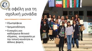 Τα οφέλη για τη
σχολική μονάδα
• Εξωστρέφεια
• Χρηματοδότηση
• Ευκαιρίες για:
καλλιέργεια θετικού
κλίματος, συνεργασία με
την τοπική κοινότητα κι
άλλους φορείς
 