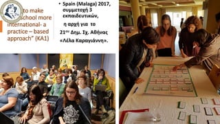 ”How to make
your school more
international- a
practice – based
approach” (ΚΑ1)
• Spain (Malaga) 2017,
συμμετοχή 3
εκπαιδευτικών,
η αρχή για το
21ου Δημ. Σχ. Αθήνας
«Λέλα Καραγιάννη».
 