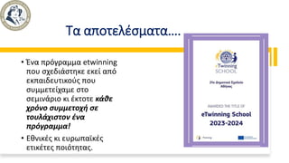 Τα αποτελέσματα….
• Ένα πρόγραμμα etwinning
που σχεδιάστηκε εκεί από
εκπαιδευτικούς που
συμμετείχαμε στο
σεμινάριο κι έκτοτε κάθε
χρόνο συμμετοχή σε
τουλάχιστον ένα
πρόγραμμα!
• Εθνικές κι ευρωπαϊκές
ετικέτες ποιότητας.
 